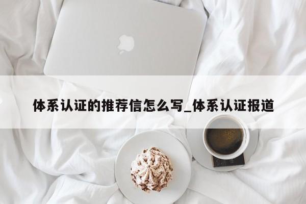 体系认证的推荐信怎么写_体系认证报道