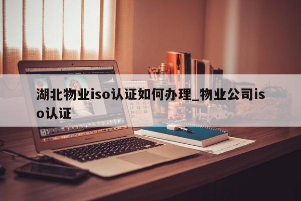 湖北物业iso认证如何办理_物业公司iso认证