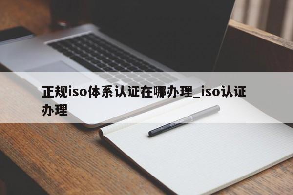 正规iso体系认证在哪办理_iso认证 办理