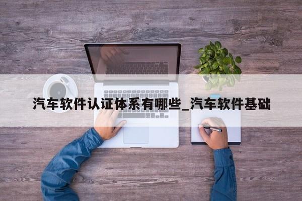 汽车软件认证体系有哪些_汽车软件基础