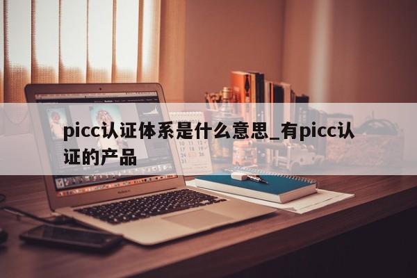 picc认证体系是什么意思_有picc认证的产品