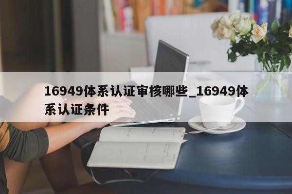 16949体系认证审核哪些_16949体系认证条件