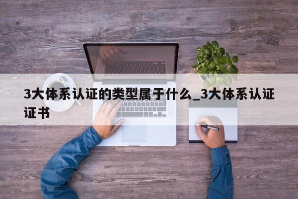 3大体系认证的类型属于什么_3大体系认证证书