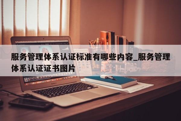 服务管理体系认证标准有哪些内容_服务管理体系认证证书图片