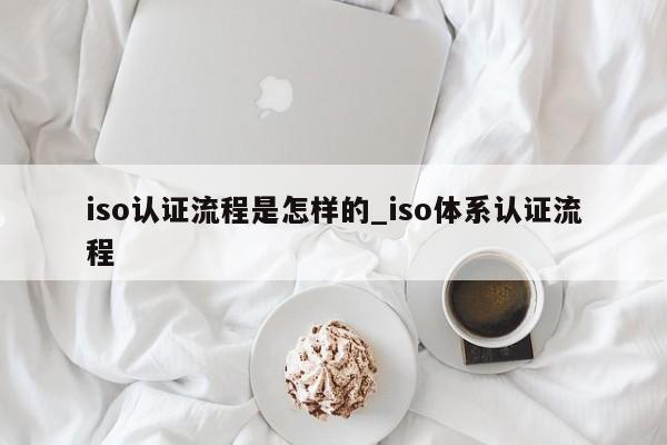 iso认证流程是怎样的_iso体系认证流程