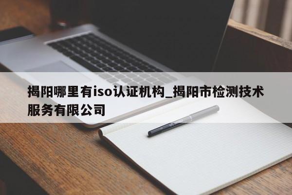 揭阳哪里有iso认证机构_揭阳市检测技术服务有限公司
