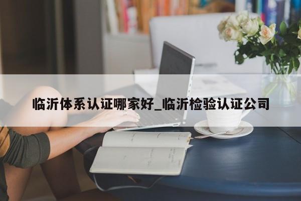 临沂体系认证哪家好_临沂检验认证公司
