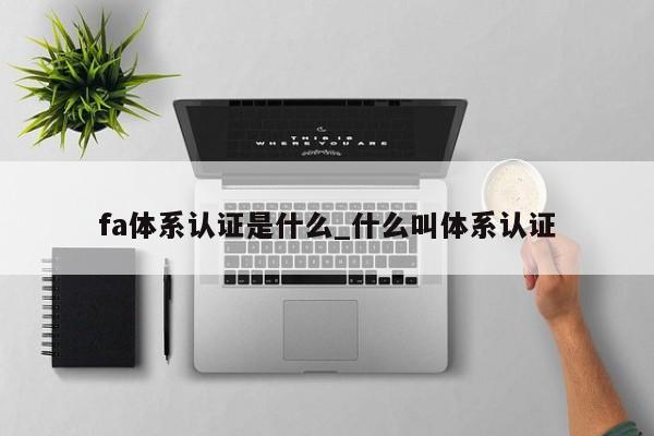 fa体系认证是什么_什么叫体系认证