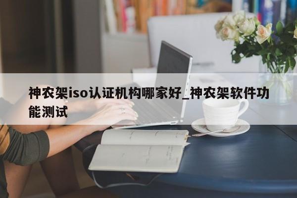 神农架iso认证机构哪家好_神农架软件功能测试