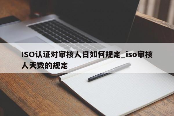 ISO认证对审核人日如何规定_iso审核人天数的规定
