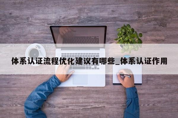 体系认证流程优化建议有哪些_体系认证作用