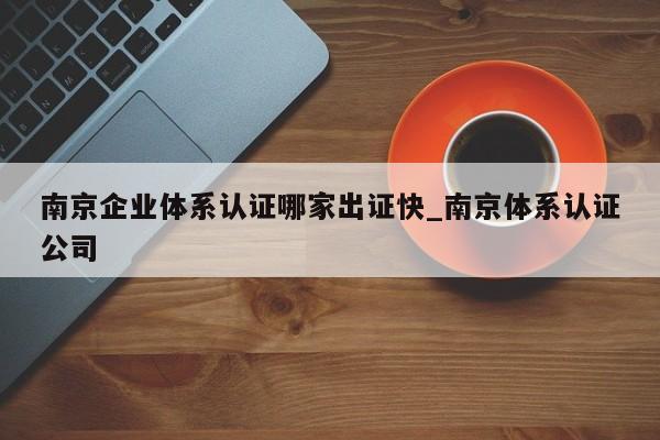南京企业体系认证哪家出证快_南京体系认证公司