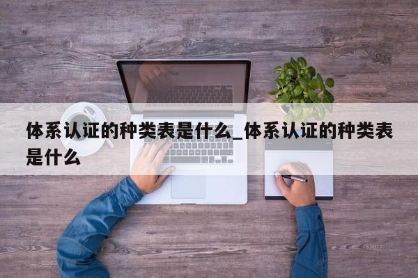 体系认证的种类表是什么_体系认证的种类表是什么