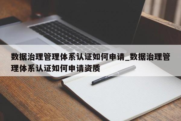 数据治理管理体系认证如何申请_数据治理管理体系认证如何申请资质