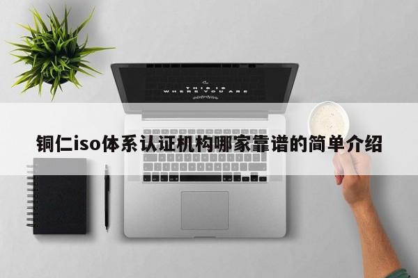 铜仁iso体系认证机构哪家靠谱的简单介绍
