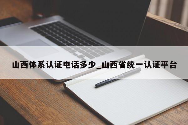 山西体系认证电话多少_山西省统一认证平台