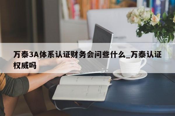 万泰3A体系认证财务会问些什么_万泰认证权威吗