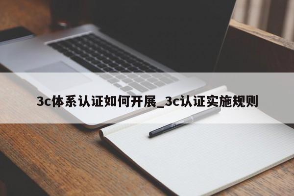 3c体系认证如何开展_3c认证实施规则