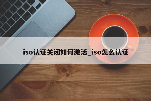 iso认证关闭如何激活_iso怎么认证