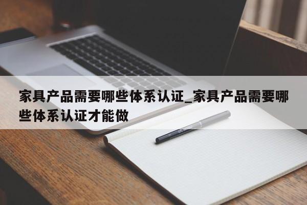家具产品需要哪些体系认证_家具产品需要哪些体系认证才能做