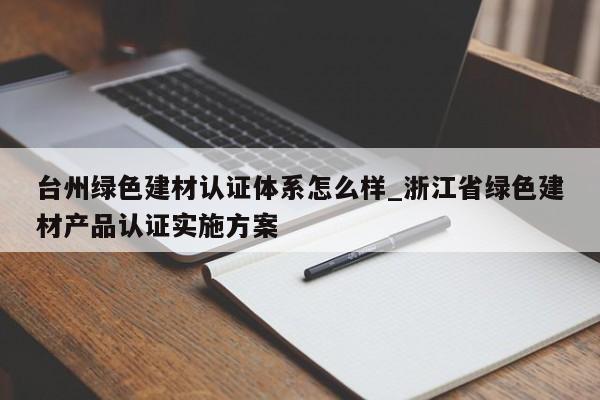 台州绿色建材认证体系怎么样_浙江省绿色建材产品认证实施方案