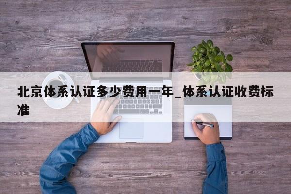 北京体系认证多少费用一年_体系认证收费标准