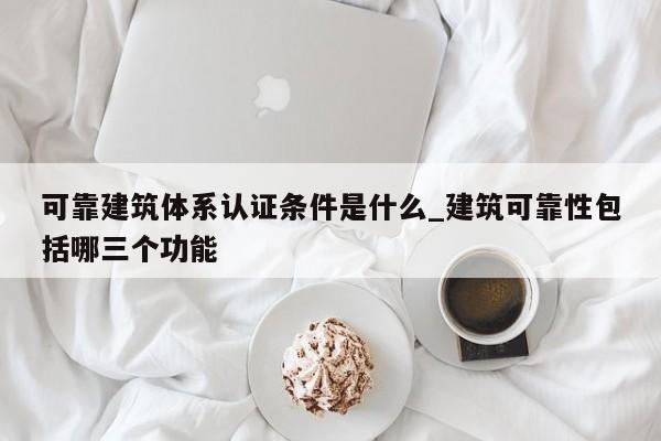 可靠建筑体系认证条件是什么_建筑可靠性包括哪三个功能