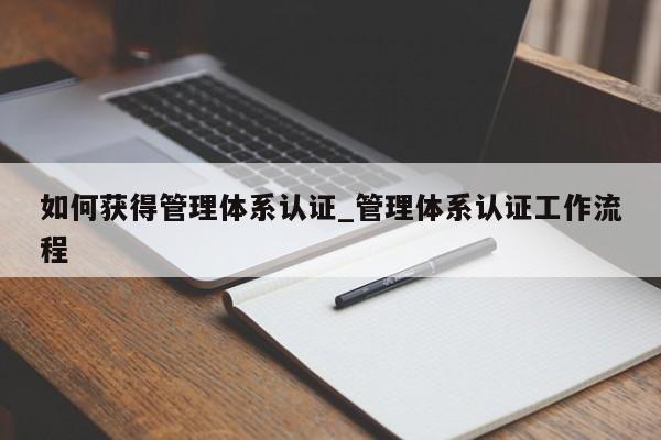 如何获得管理体系认证_管理体系认证工作流程