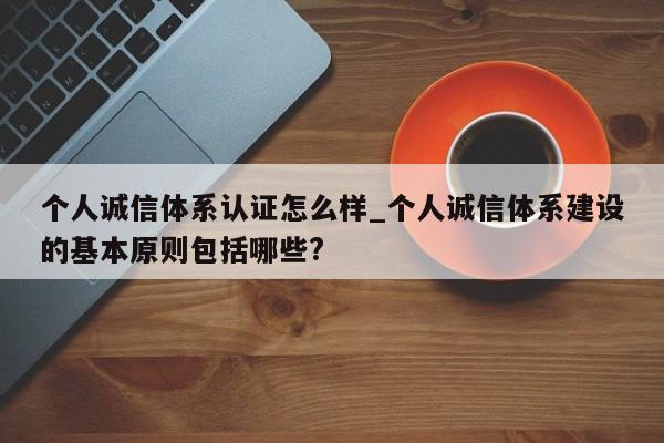 个人诚信体系认证怎么样_个人诚信体系建设的基本原则包括哪些?