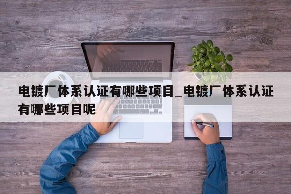 电镀厂体系认证有哪些项目_电镀厂体系认证有哪些项目呢