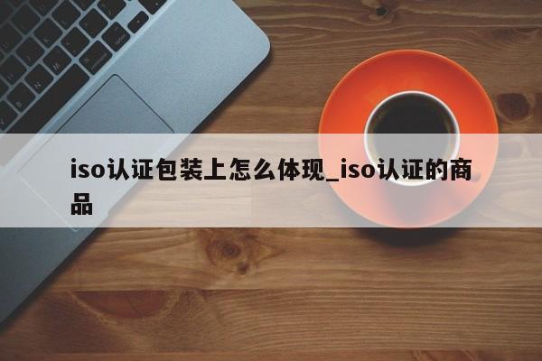 iso认证包装上怎么体现_iso认证的商品