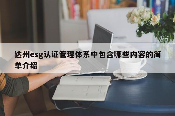 达州esg认证管理体系中包含哪些内容的简单介绍