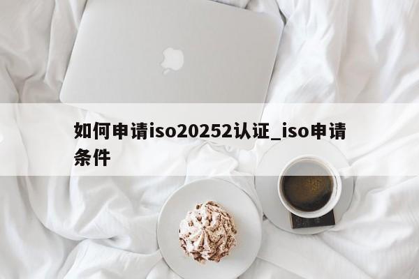 如何申请iso20252认证_iso申请条件
