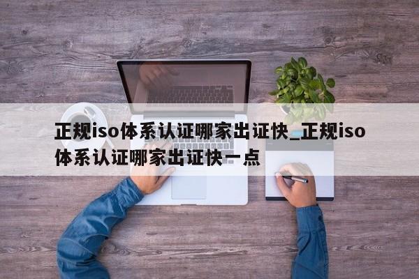 正规iso体系认证哪家出证快_正规iso体系认证哪家出证快一点