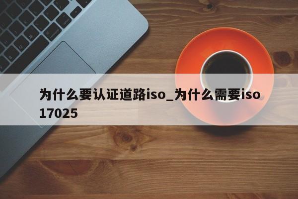 为什么要认证道路iso_为什么需要iso17025