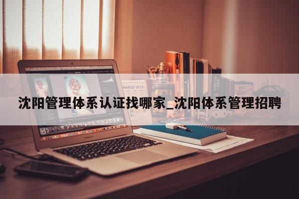 沈阳管理体系认证找哪家_沈阳体系管理招聘