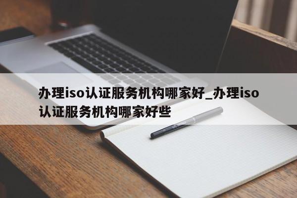 办理iso认证服务机构哪家好_办理iso认证服务机构哪家好些