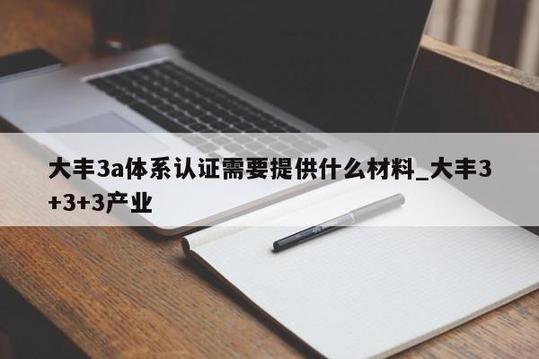 大丰3a体系认证需要提供什么材料_大丰3+3+3产业
