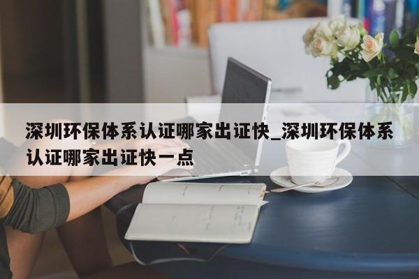 深圳环保体系认证哪家出证快_深圳环保体系认证哪家出证快一点