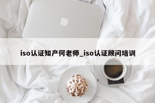 iso认证知产何老师_iso认证顾问培训