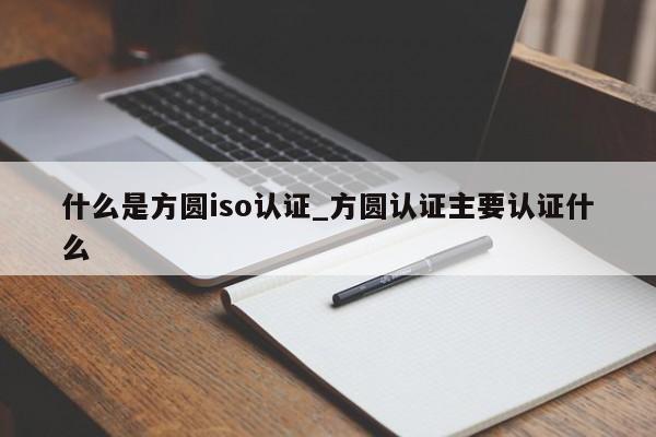 什么是方圆iso认证_方圆认证主要认证什么