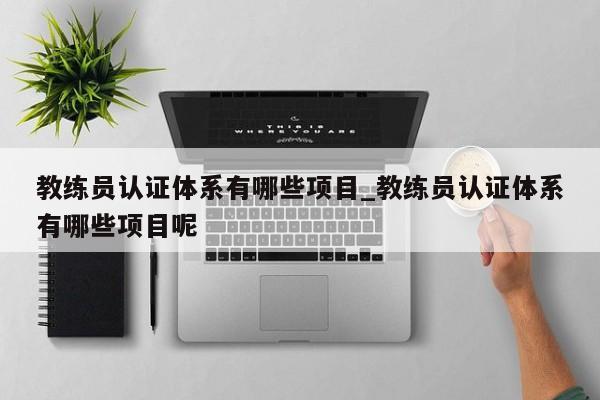 教练员认证体系有哪些项目_教练员认证体系有哪些项目呢